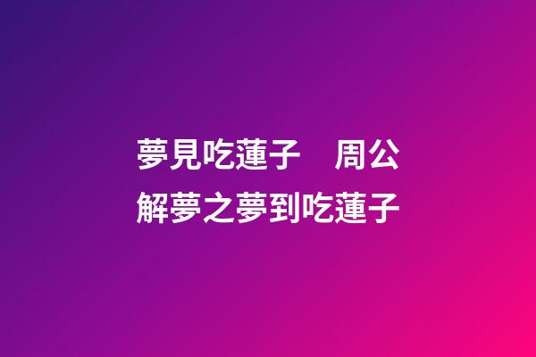 夢見吃蓮子　周公解夢之夢到吃蓮子
